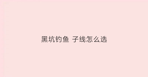 黑坑钓鱼子线怎么选(钓黑坑子线应该用多长的)